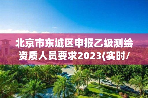 北京市東城區申報乙級測繪資質人員要求2023(實時/更新中)