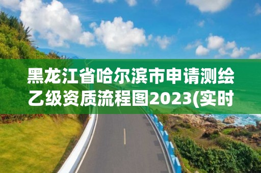 黑龍江省哈爾濱市申請測繪乙級資質(zhì)流程圖2023(實時/更新中)