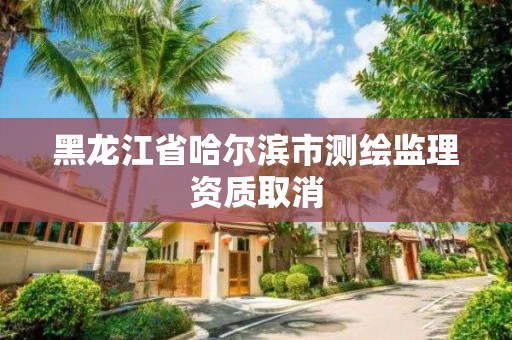 黑龍江省哈爾濱市測繪監理資質取消