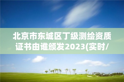 北京市東城區丁級測繪資質證書由誰頒發2023(實時/更新中)