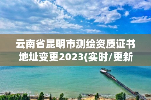 云南省昆明市測(cè)繪資質(zhì)證書(shū)地址變更2023(實(shí)時(shí)/更新中)