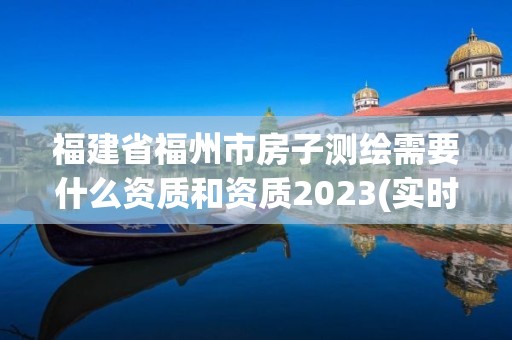 福建省福州市房子測(cè)繪需要什么資質(zhì)和資質(zhì)2023(實(shí)時(shí)/更新中)