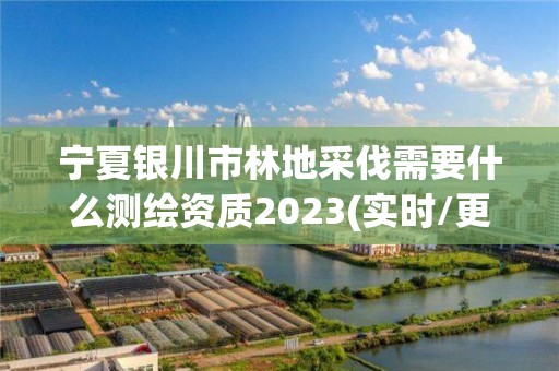 寧夏銀川市林地采伐需要什么測繪資質2023(實時/更新中)