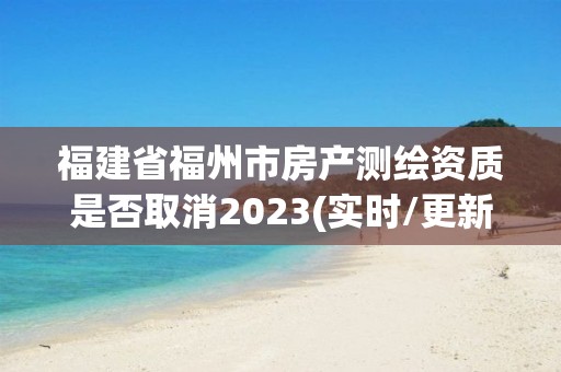 福建省福州市房產(chǎn)測繪資質(zhì)是否取消2023(實(shí)時(shí)/更新中)