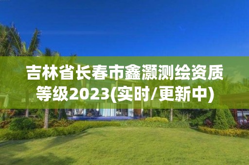 吉林省長春市鑫灝測繪資質(zhì)等級2023(實時/更新中)