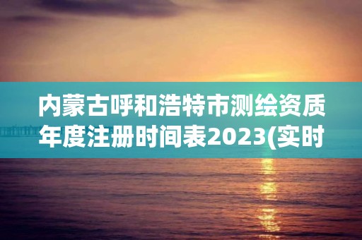 內(nèi)蒙古呼和浩特市測繪資質(zhì)年度注冊時(shí)間表2023(實(shí)時(shí)/更新中)