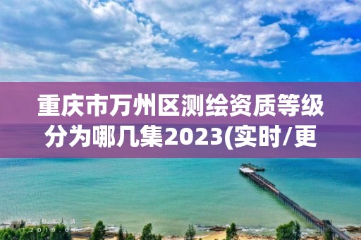 重慶市萬州區測繪資質等級分為哪幾集2023(實時/更新中)