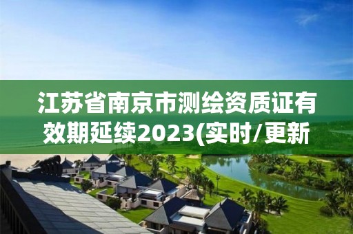 江蘇省南京市測繪資質證有效期延續2023(實時/更新中)