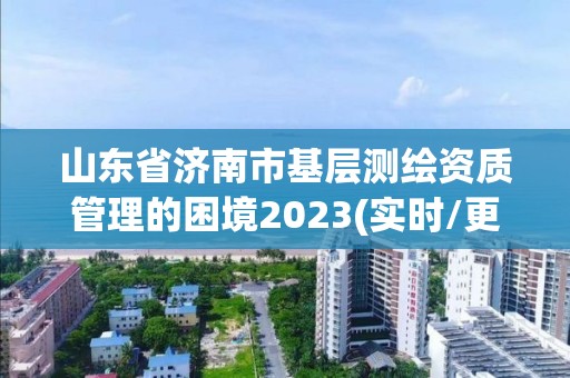 山東省濟南市基層測繪資質管理的困境2023(實時/更新中)