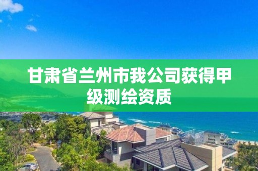 甘肅省蘭州市我公司獲得甲級測繪資質