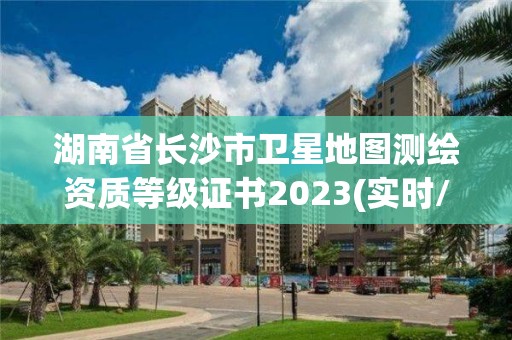 湖南省長沙市衛星地圖測繪資質等級證書2023(實時/更新中)