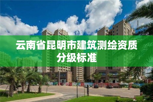 云南省昆明市建筑測繪資質分級標準