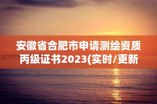 安徽省合肥市申請測繪資質(zhì)丙級證書2023(實時/更新中)