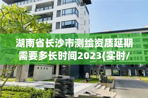 湖南省長沙市測繪資質延期需要多長時間2023(實時/更新中)