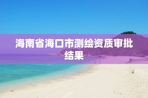 海南省海口市測繪資質(zhì)審批結(jié)果