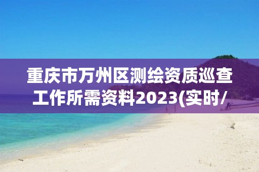 重慶市萬州區(qū)測繪資質(zhì)巡查工作所需資料2023(實(shí)時(shí)/更新中)