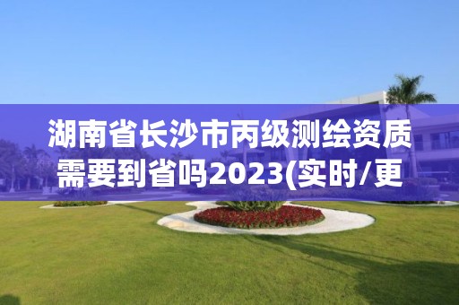 湖南省長沙市丙級測繪資質需要到省嗎2023(實時/更新中)