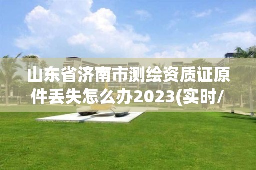 山東省濟南市測繪資質證原件丟失怎么辦2023(實時/更新中)