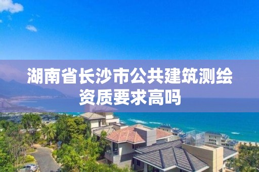 湖南省長沙市公共建筑測繪資質(zhì)要求高嗎