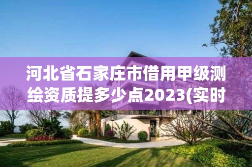 河北省石家莊市借用甲級測繪資質提多少點2023(實時/更新中)