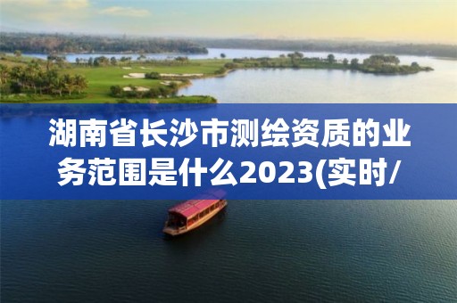 湖南省長沙市測繪資質的業務范圍是什么2023(實時/更新中)