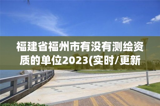 福建省福州市有沒有測(cè)繪資質(zhì)的單位2023(實(shí)時(shí)/更新中)