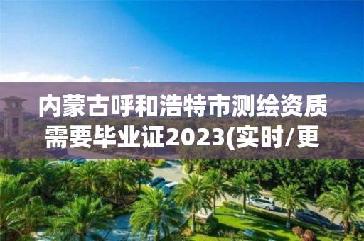 內蒙古呼和浩特市測繪資質需要畢業證2023(實時/更新中)