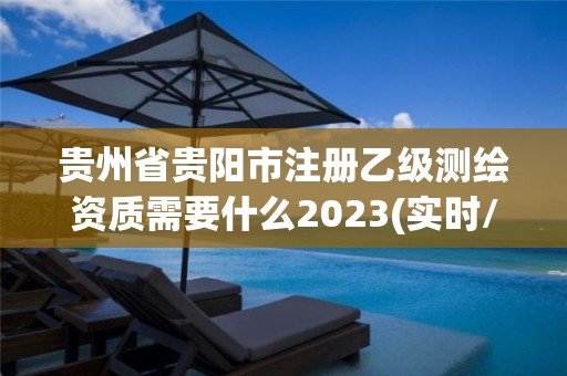 貴州省貴陽市注冊乙級測繪資質需要什么2023(實時/更新中)