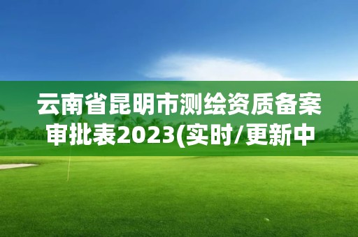 云南省昆明市測繪資質(zhì)備案審批表2023(實時/更新中)