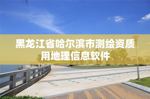 黑龍江省哈爾濱市測繪資質用地理信息軟件