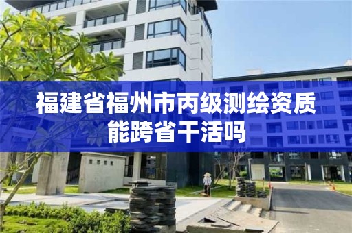 福建省福州市丙級測繪資質能跨省干活嗎