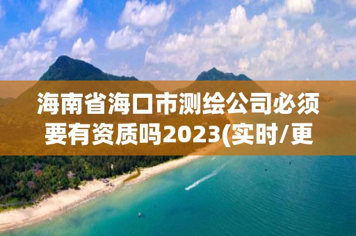 海南省?？谑袦y(cè)繪公司必須要有資質(zhì)嗎2023(實(shí)時(shí)/更新中)