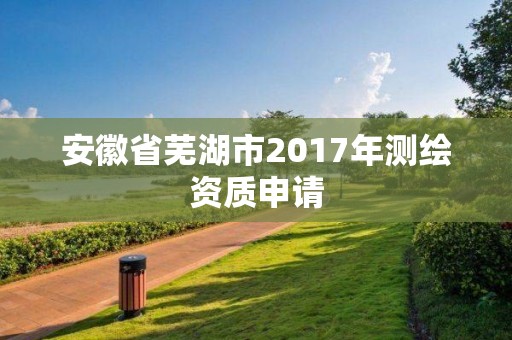 安徽省蕪湖市2017年測繪資質申請