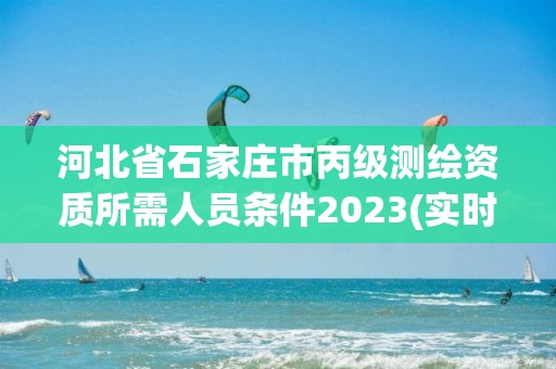 河北省石家莊市丙級測繪資質(zhì)所需人員條件2023(實時/更新中)