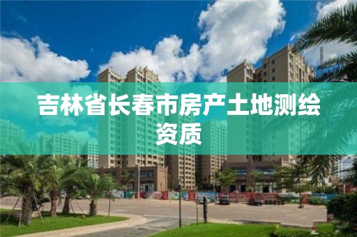 吉林省長春市房產(chǎn)土地測繪資質(zhì)