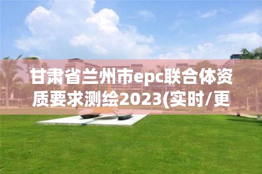 甘肅省蘭州市epc聯合體資質要求測繪2023(實時/更新中)