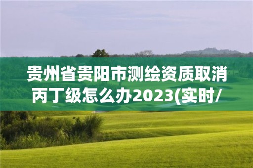 貴州省貴陽(yáng)市測(cè)繪資質(zhì)取消丙丁級(jí)怎么辦2023(實(shí)時(shí)/更新中)