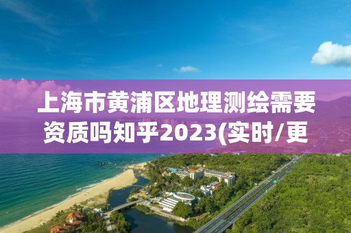 上海市黃浦區(qū)地理測繪需要資質(zhì)嗎知乎2023(實(shí)時(shí)/更新中)