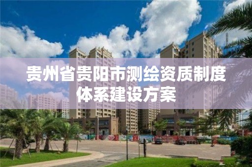 貴州省貴陽市測繪資質制度體系建設方案