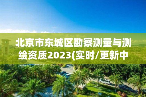 北京市東城區(qū)勘察測量與測繪資質(zhì)2023(實(shí)時(shí)/更新中)