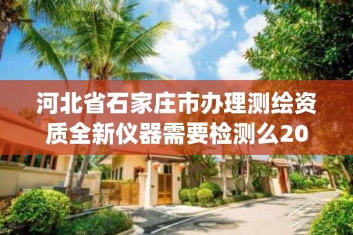 河北省石家莊市辦理測繪資質全新儀器需要檢測么2023(實時/更新中)