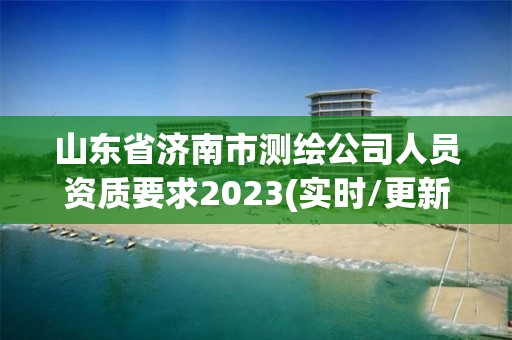 山東省濟(jì)南市測(cè)繪公司人員資質(zhì)要求2023(實(shí)時(shí)/更新中)