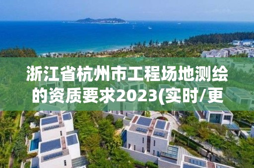 浙江省杭州市工程場地測繪的資質要求2023(實時/更新中)