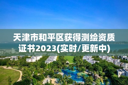 天津市和平區獲得測繪資質證書2023(實時/更新中)