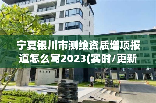 寧夏銀川市測繪資質增項報道怎么寫2023(實時/更新中)