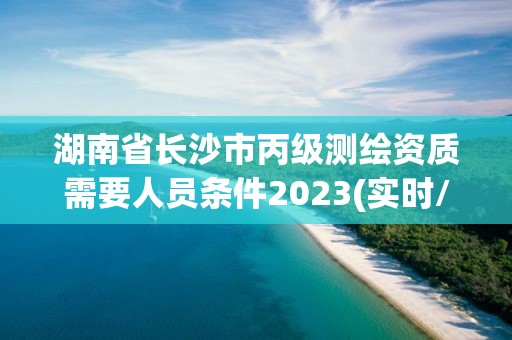 湖南省長沙市丙級測繪資質需要人員條件2023(實時/更新中)