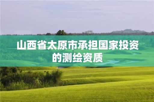 山西省太原市承擔國家投資的測繪資質