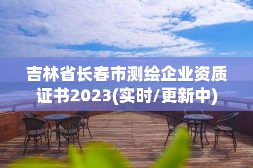 吉林省長春市測繪企業資質證書2023(實時/更新中)