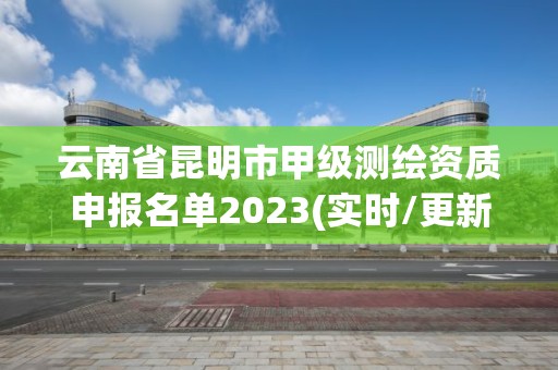 云南省昆明市甲級測繪資質申報名單2023(實時/更新中)