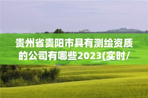 貴州省貴陽市具有測(cè)繪資質(zhì)的公司有哪些2023(實(shí)時(shí)/更新中)